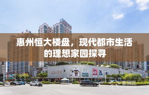 惠州恒大樓盤,現(xiàn)代都市生活的理想家園探尋