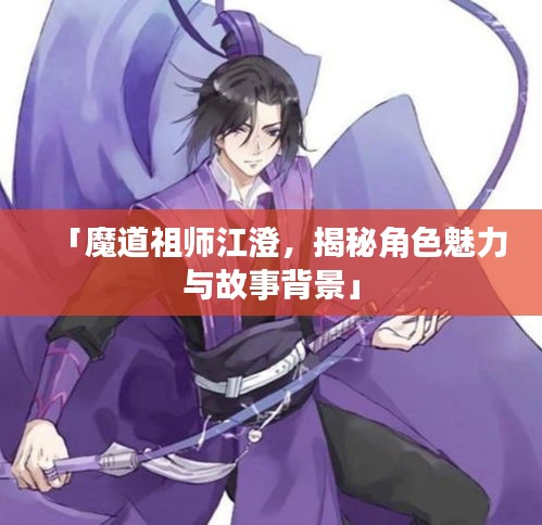 「魔道祖師江澄,揭秘角色魅力與故事背景」