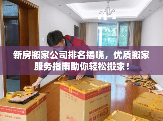 新房搬家公司排名揭曉,優(yōu)質(zhì)搬家服務(wù)指南助你輕松搬家!