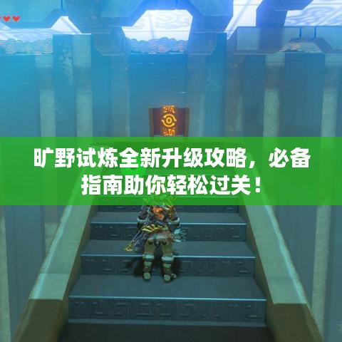 曠野試煉全新升級攻略,必備指南助你輕松過關!