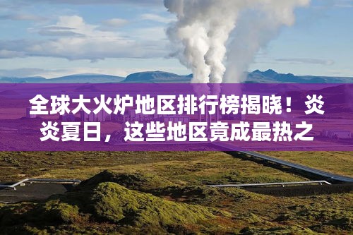 全球大火爐地區排行榜揭曉!炎炎夏日,這些地區竟成最熱之地