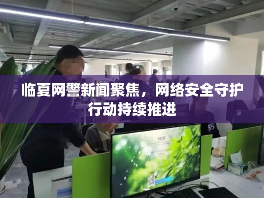 臨夏網警新聞聚焦，網絡安全守護行動持續推進