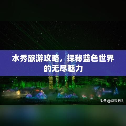 水秀旅游攻略,探秘藍(lán)色世界的無盡魅力