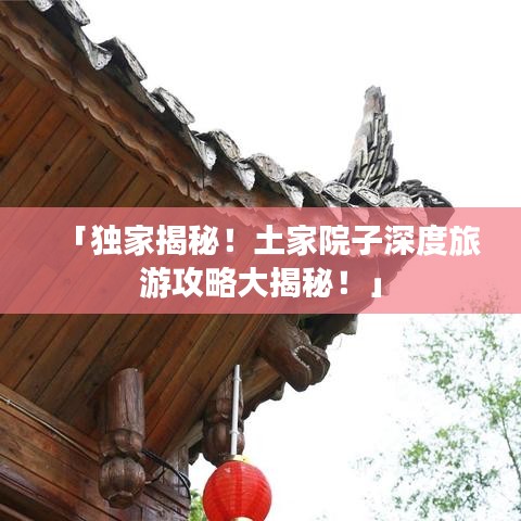 「獨家揭秘！土家院子深度旅游攻略大揭秘！」