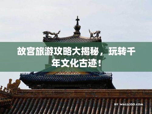 故宮旅游攻略大揭秘,玩轉千年文化古跡!