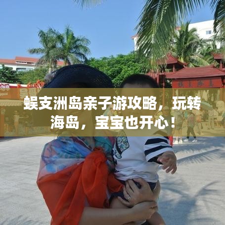 蜈支洲島親子游攻略,玩轉(zhuǎn)海島,寶寶也開心!