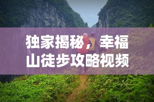 獨家揭秘，幸福山徒步攻略視頻，帶你領(lǐng)略絕美自然風(fēng)光！