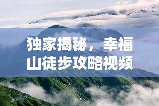 獨家揭秘,幸福山徒步攻略視頻,帶你領略絕美自然風光!