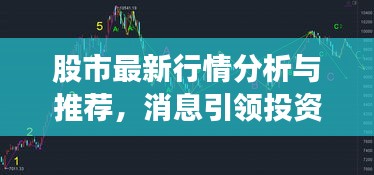 股市最新行情分析與推薦,消息引領投資風向標