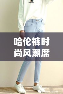 哈倫褲時尚風潮席卷全網!快來百度探索更多潮流資訊!