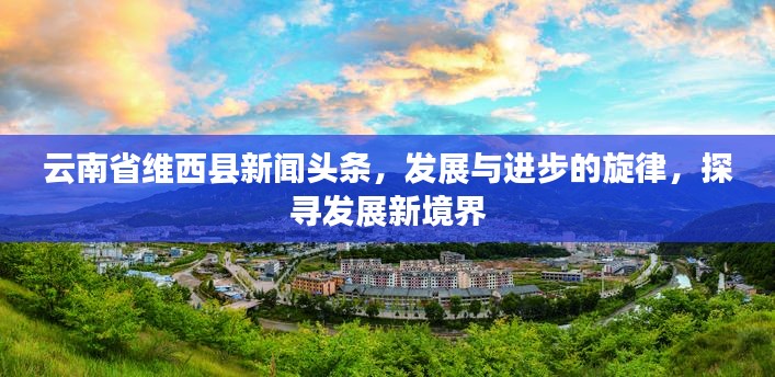 云南省維西縣新聞頭條,發展與進步的旋律,探尋發展新境界