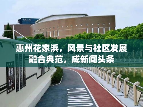 惠州花家浜,風景與社區發展融合典范,成新聞頭條