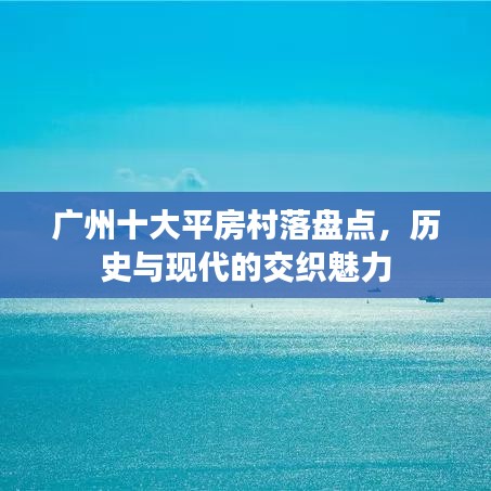 廣州十大平房村落盤點,歷史與現代的交織魅力