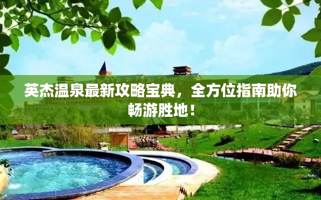 英杰溫泉最新攻略寶典,全方位指南助你暢游勝地!