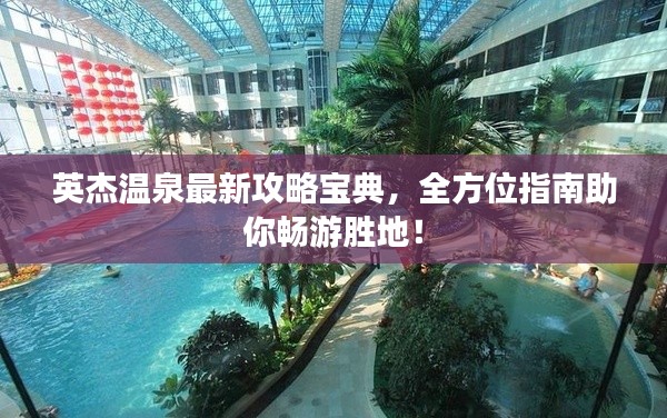 英杰溫泉最新攻略寶典,全方位指南助你暢游勝地!