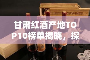 甘肅紅酒產地TOP10榜單揭曉，探秘前十名紅酒之鄉的魅力