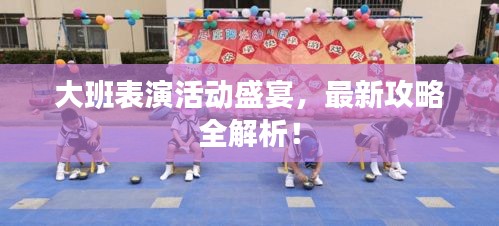 大班表演活動(dòng)盛宴,最新攻略全解析!