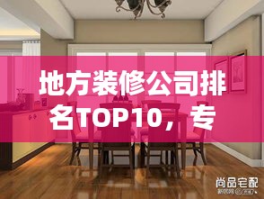 地方裝修公司排名TOP10,專業(yè)護(hù)航家居裝修!