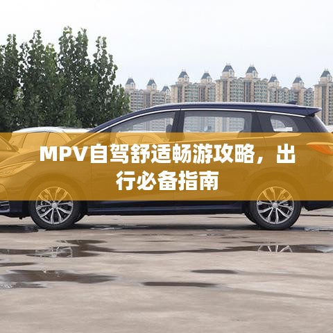 MPV自駕舒適暢游攻略，出行必備指南