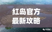 紅島官方最新攻略大全,帶你玩轉(zhuǎn)這座魅力島嶼!