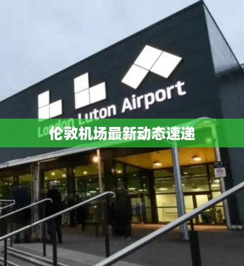 倫敦機場最新動態速遞