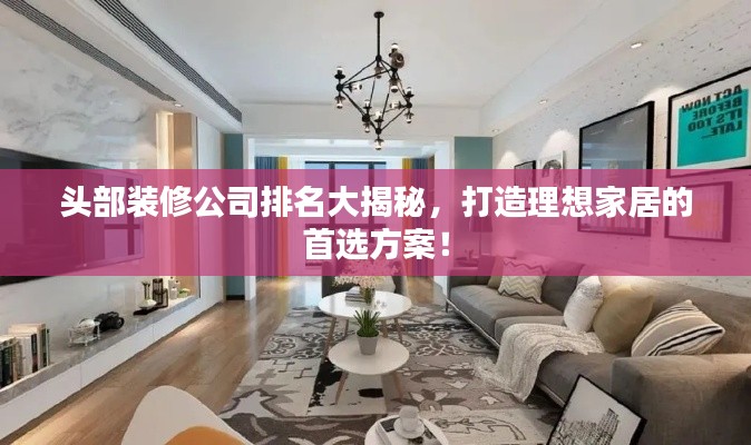 頭部裝修公司排名大揭秘，打造理想家居的首選方案！