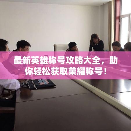 最新英雄稱號攻略大全,助你輕松獲取榮耀稱號!