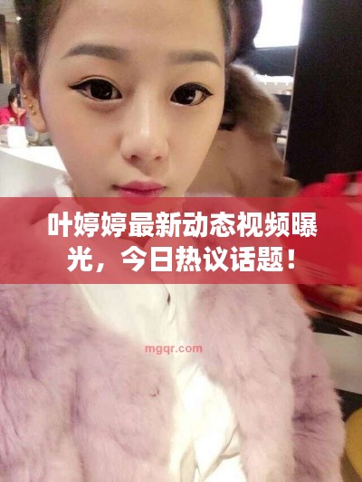 葉婷婷最新動態視頻曝光，今日熱議話題！