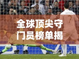 全球頂尖守門員榜單揭曉!排名TOP守門員一網打盡