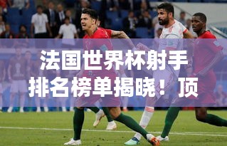 法國世界杯射手排名榜單揭曉!頂級球員榮耀上榜