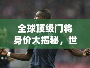 全球頂級門將身價大揭秘，世界最貴門將排名榜單