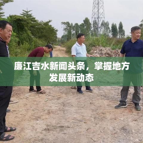 廉江吉水新聞?lì)^條,掌握地方發(fā)展新動態(tài)