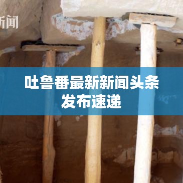 吐魯番最新新聞頭條發布速遞