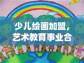 少兒繪畫加盟,藝術教育事業合作機遇深度探索(百度收錄標準)