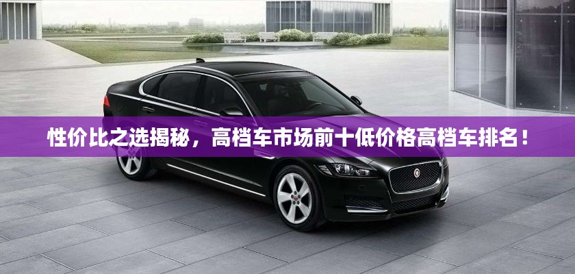 性價比之選揭秘,高檔車市場前十低價格高檔車排名!