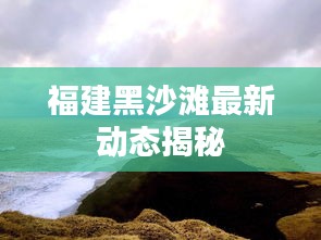 福建黑沙灘最新動態揭秘