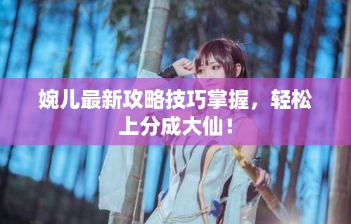 婉兒最新攻略技巧掌握，輕松上分成大仙！