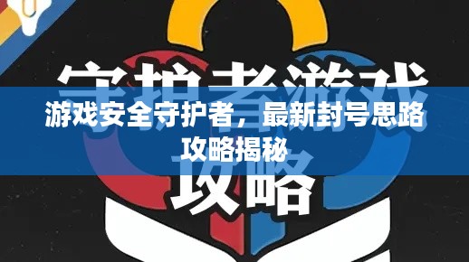 游戲安全守護者，最新封號思路攻略揭秘