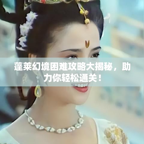 蓬萊幻境困難攻略大揭秘,助力你輕松通關!