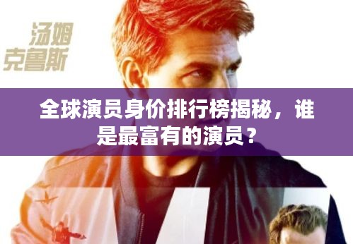 全球演員身價排行榜揭秘,誰是最富有的演員?