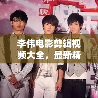 李偉電影剪輯視頻大全,最新精彩集錦一網(wǎng)打盡!