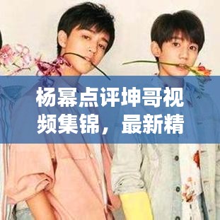 楊冪點評坤哥視頻集錦,最新精彩內容一網打盡