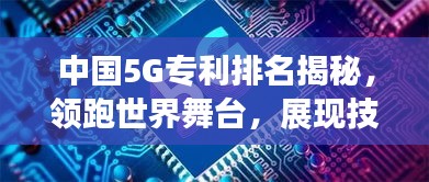 中國5G專利排名揭秘，領跑世界舞臺，展現技術強國實力