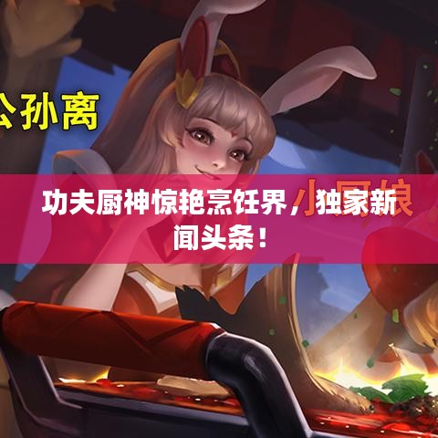 功夫廚神驚艷烹飪界,獨家新聞頭條!