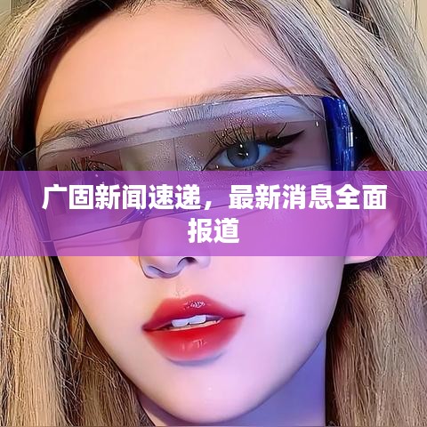 廣固新聞速遞,最新消息全面報道