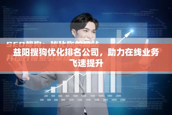 益陽搜狗優(yōu)化排名公司,助力在線業(yè)務飛速提升