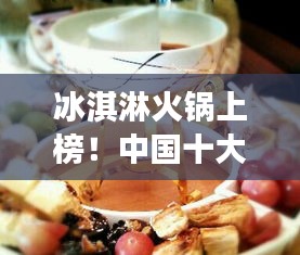 冰淇淋火鍋上榜！中國十大熱門美食盤點(diǎn)不容錯(cuò)過