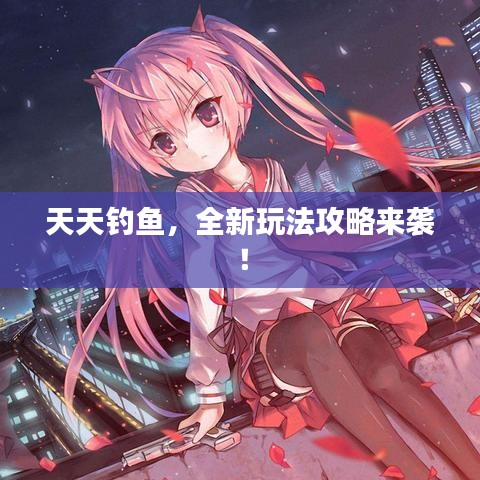 天天釣魚,全新玩法攻略來襲!