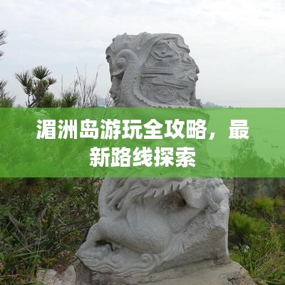 湄洲島游玩全攻略,最新路線探索