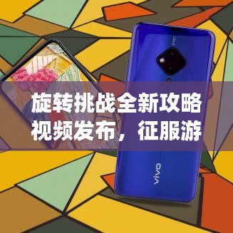 旋轉挑戰全新攻略視頻發布,征服游戲姿勢大解密!